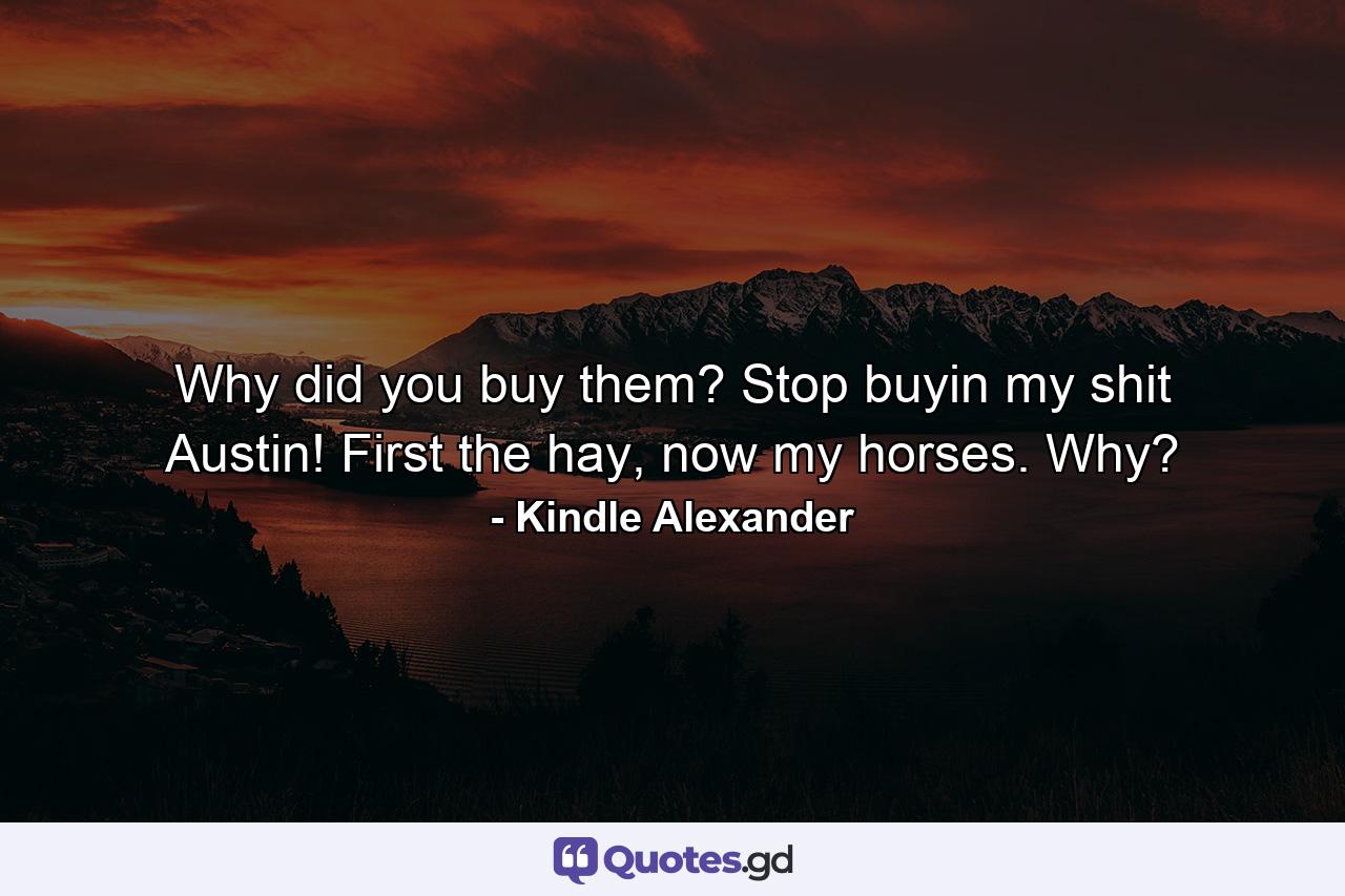 Why did you buy them? Stop buyin my shit Austin! First the hay, now my horses. Why? - Quote by Kindle Alexander