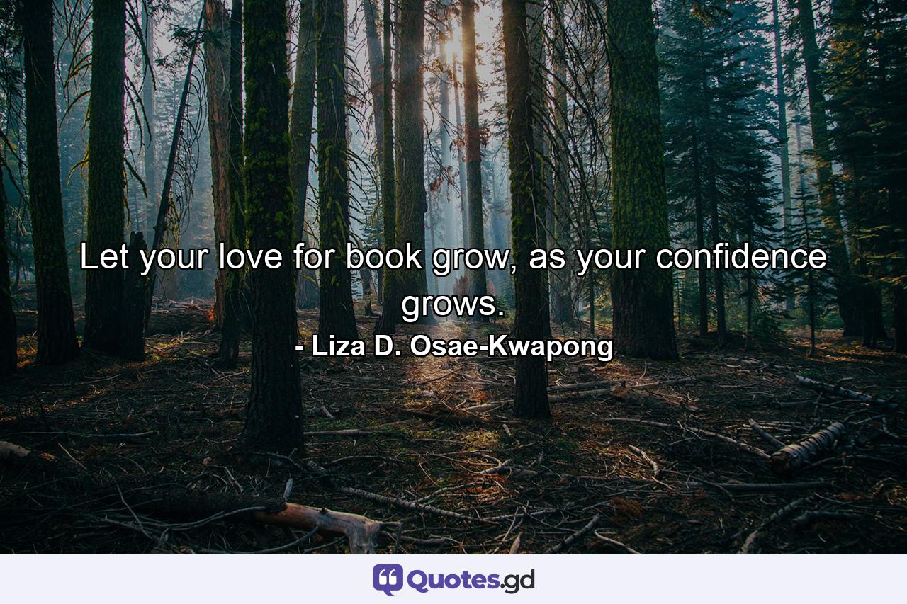 Let your love for book grow, as your confidence grows. - Quote by Liza D. Osae-Kwapong