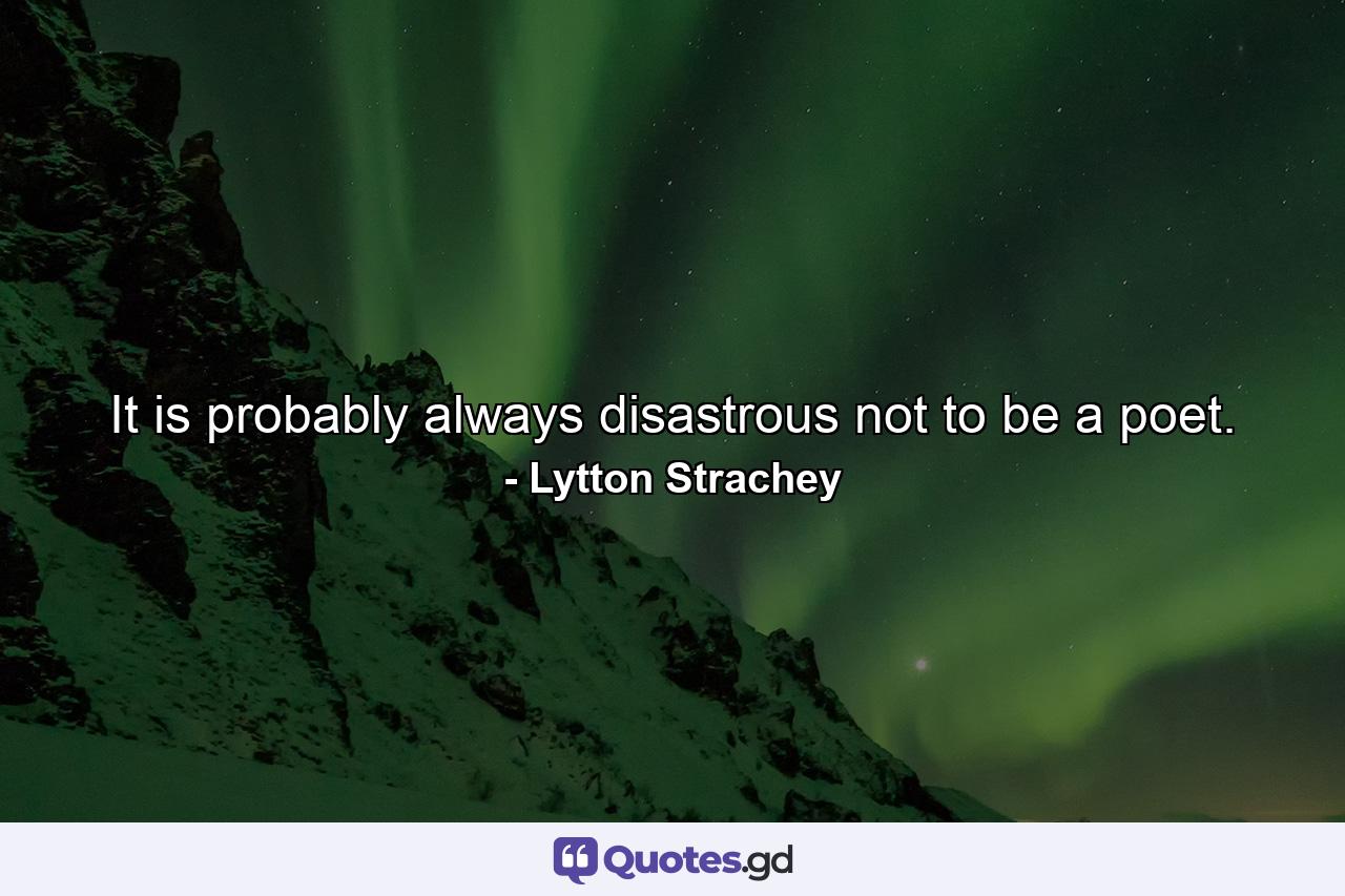 It is probably always disastrous not to be a poet. - Quote by Lytton Strachey