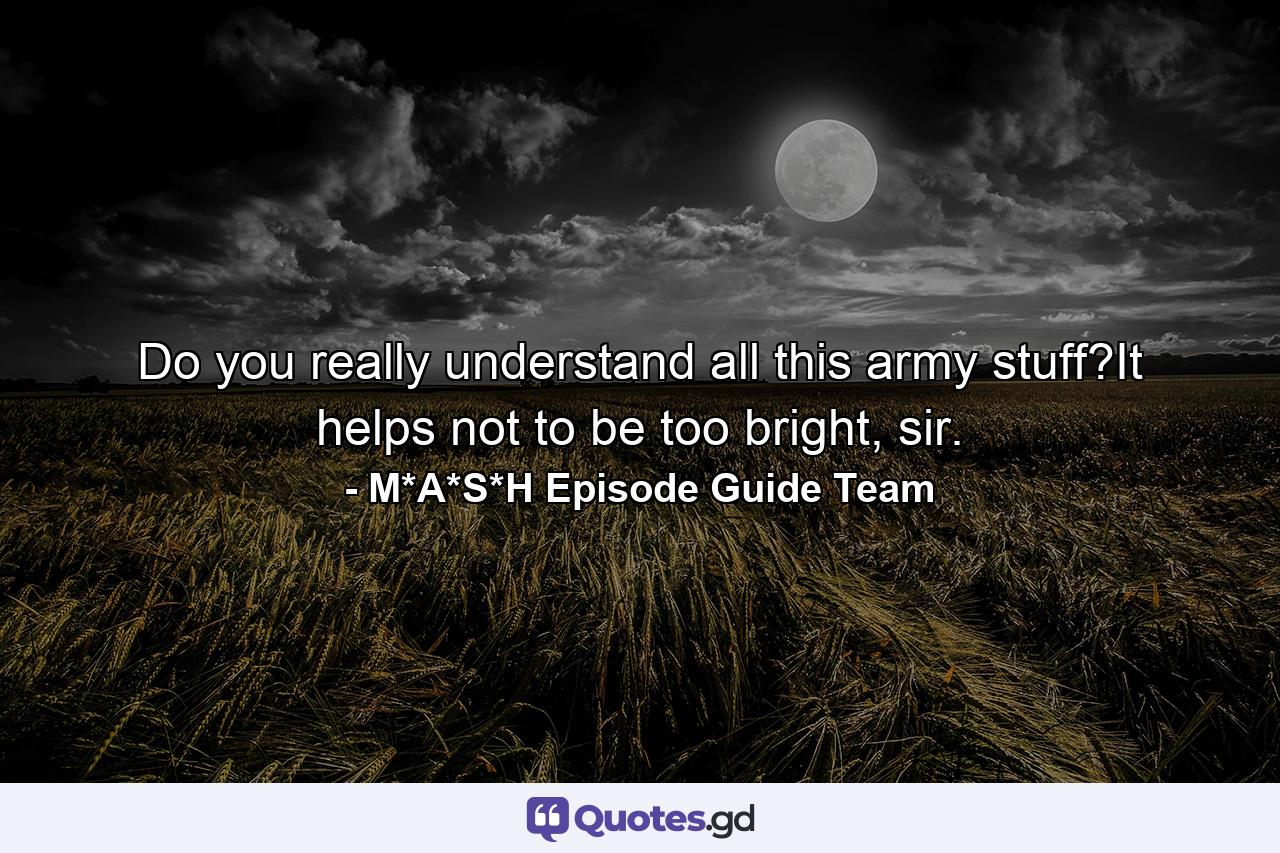 Do you really understand all this army stuff?It helps not to be too bright, sir. - Quote by M*A*S*H Episode Guide Team