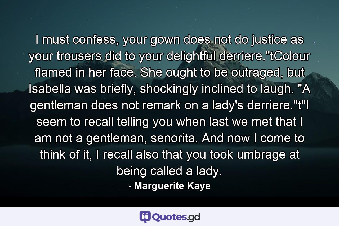 I must confess, your gown does not do justice as your trousers did to your delightful derriere.