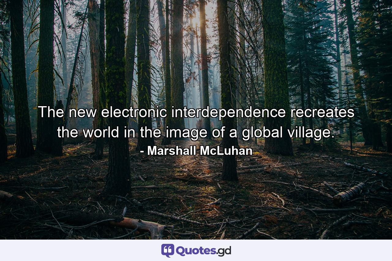 The new electronic interdependence recreates the world in the image of a global village. - Quote by Marshall McLuhan