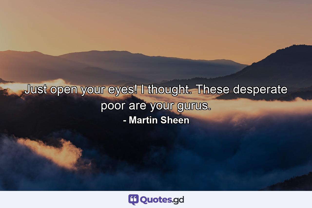 Just open your eyes! I thought. These desperate poor are your gurus. - Quote by Martin Sheen