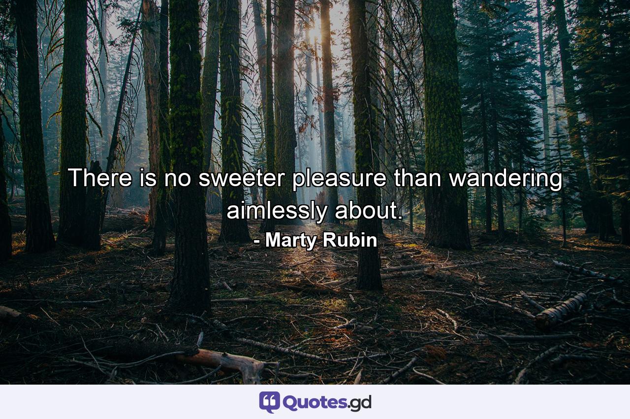 There is no sweeter pleasure than wandering aimlessly about. - Quote by Marty Rubin