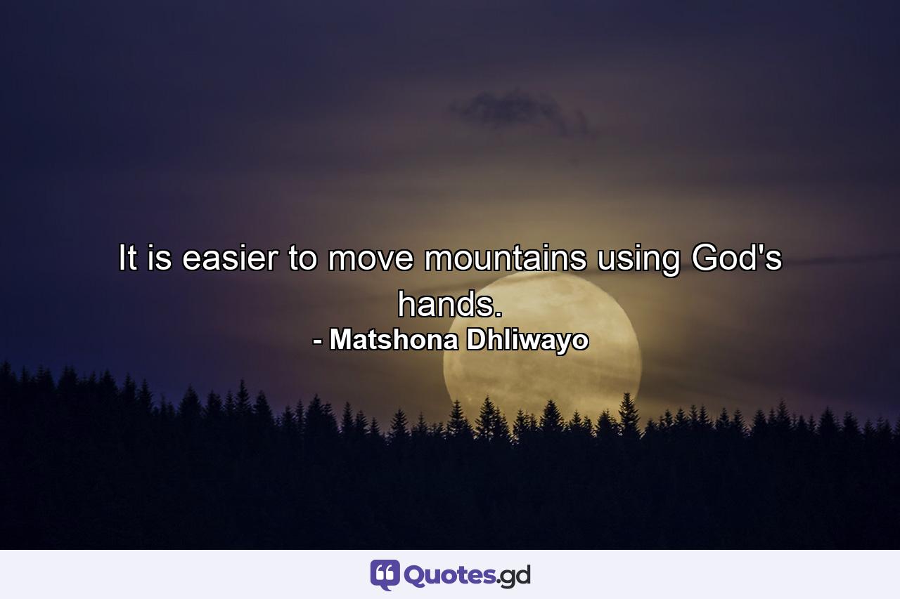 It is easier to move mountains using God's hands. - Quote by Matshona Dhliwayo