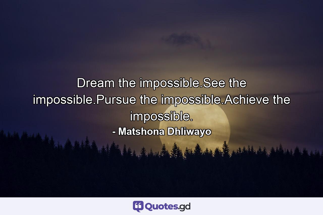 Dream the impossible.See the impossible.Pursue the impossible.Achieve the impossible. - Quote by Matshona Dhliwayo