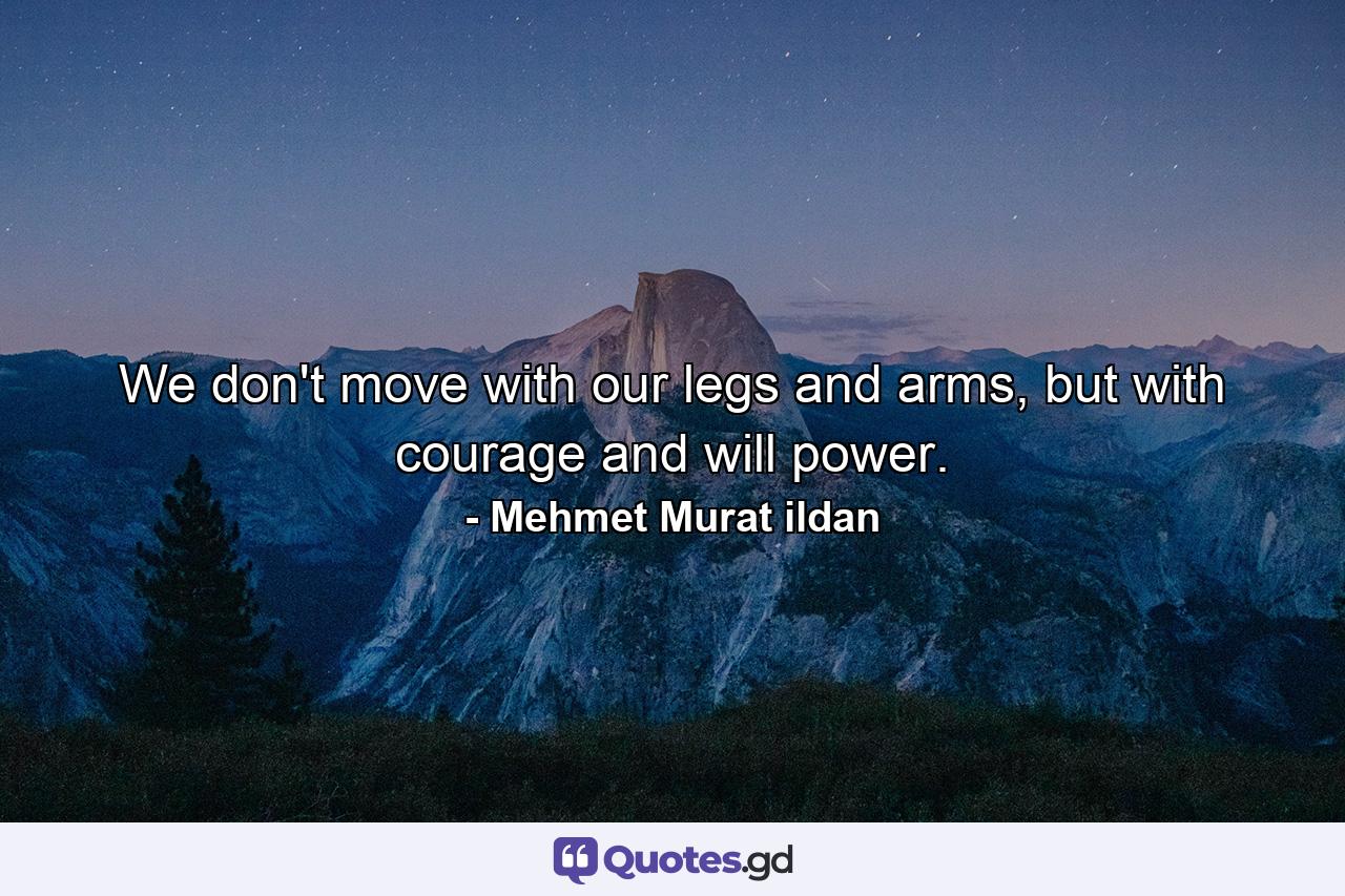 We don't move with our legs and arms, but with courage and will power. - Quote by Mehmet Murat ildan