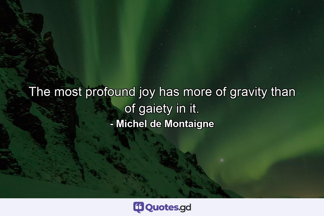 The most profound joy has more of gravity than of gaiety in it. - Quote by Michel de Montaigne