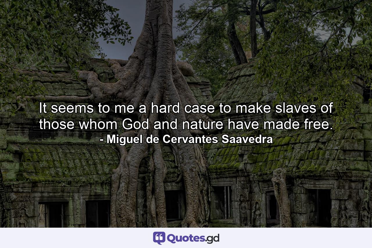 It seems to me a hard case to make slaves of those whom God and nature have made free. - Quote by Miguel de Cervantes Saavedra