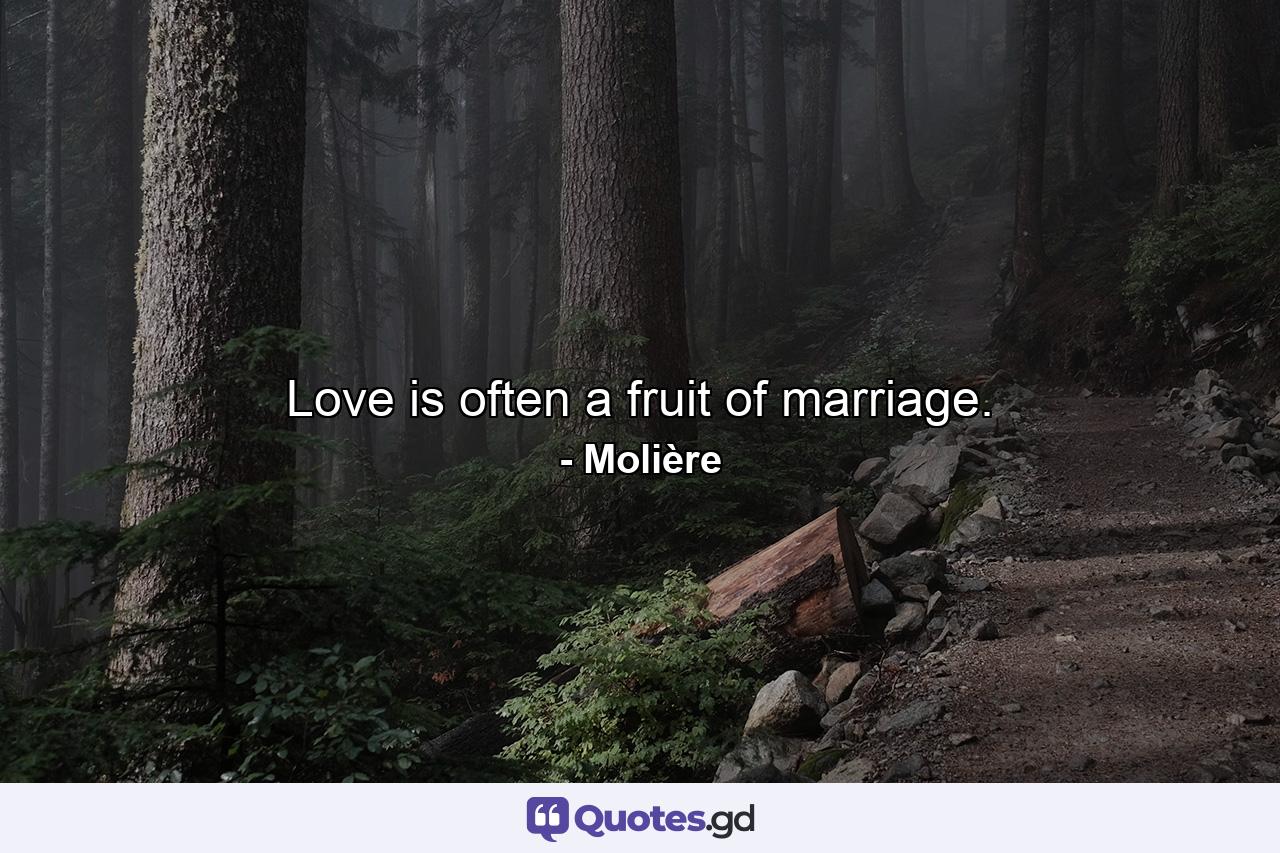 Love is often a fruit of marriage. - Quote by Molière