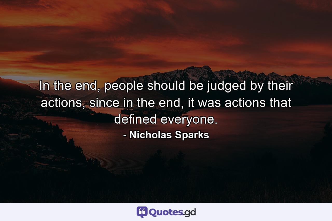 In the end, people should be judged by their actions, since in the end, it was actions that defined everyone. - Quote by Nicholas Sparks