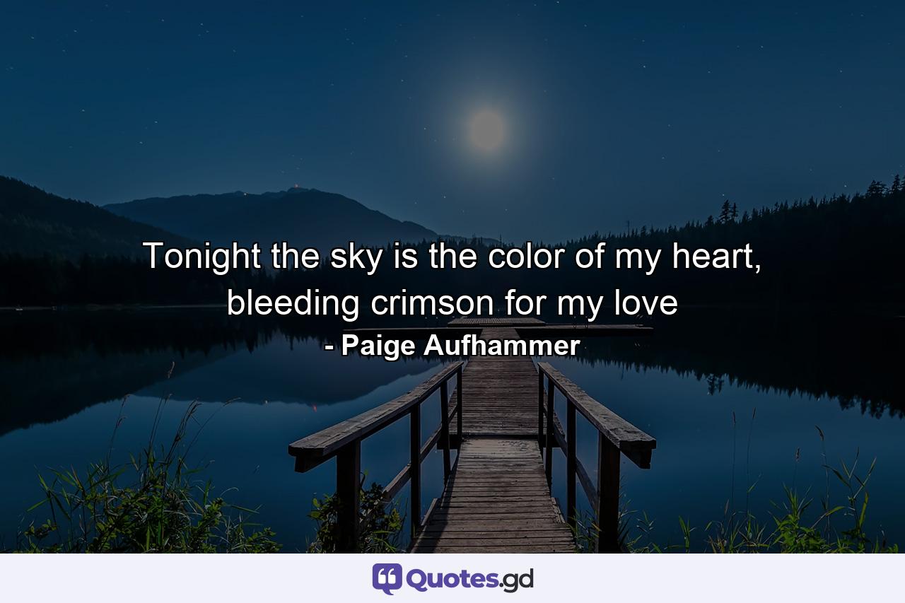 Tonight the sky is the color of my heart, bleeding crimson for my love - Quote by Paige Aufhammer