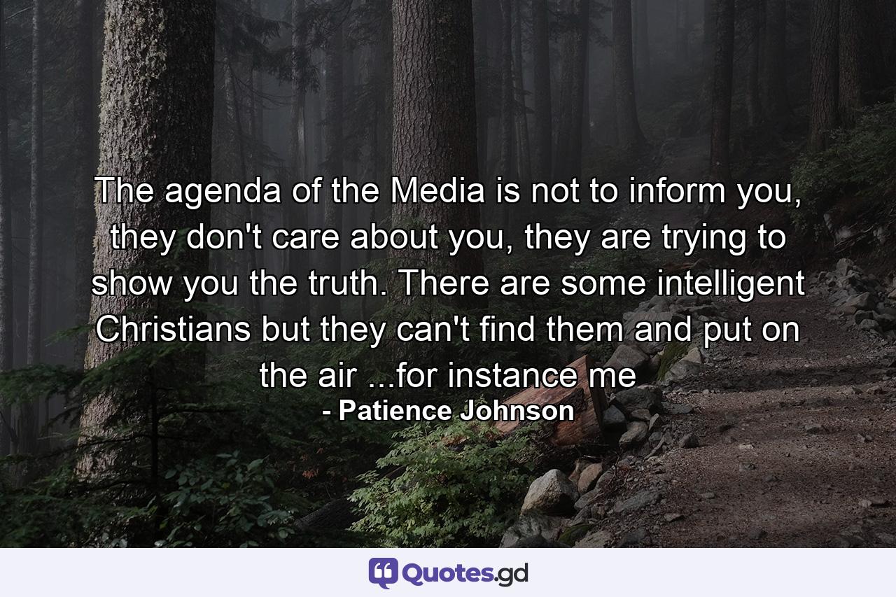 The agenda of the Media is not to inform you, they don't care about you, they are trying to show you the truth. There are some intelligent Christians but they can't find them and put on the air ...for instance me - Quote by Patience Johnson