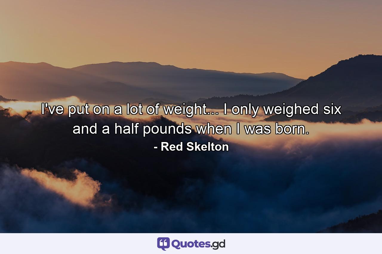 I've put on a lot of weight... I only weighed six and a half pounds when I was born. - Quote by Red Skelton