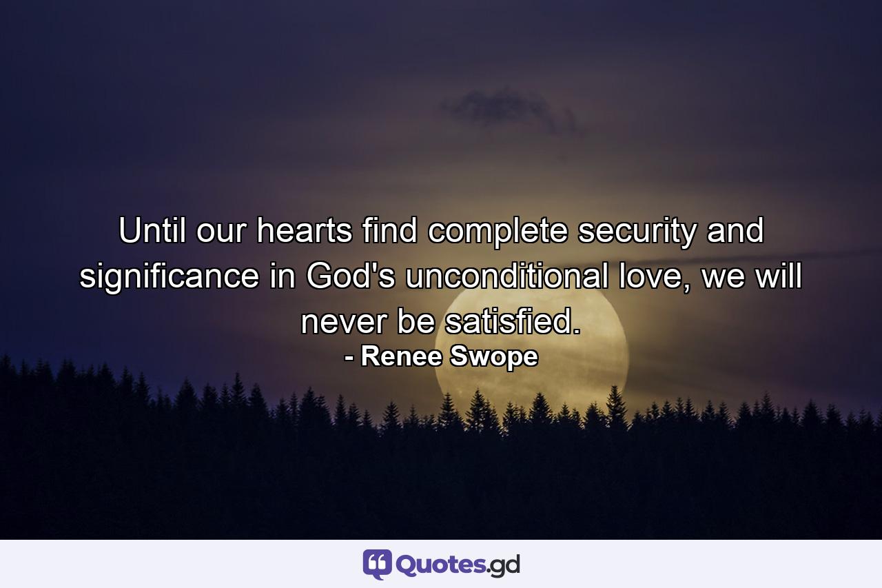 Until our hearts find complete security and significance in God's unconditional love, we will never be satisfied. - Quote by Renee Swope