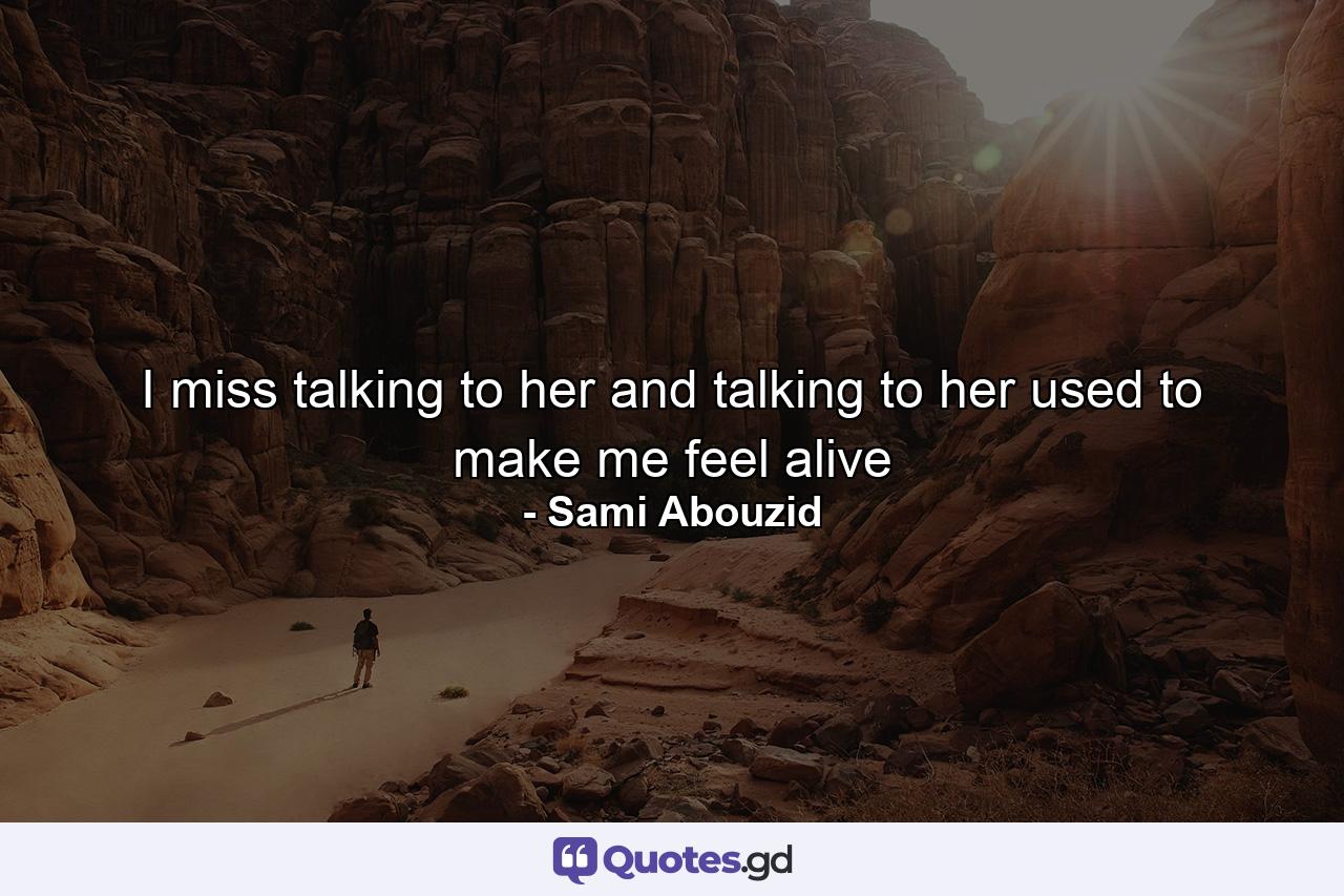 I miss talking to her and talking to her used to make me feel alive - Quote by Sami Abouzid