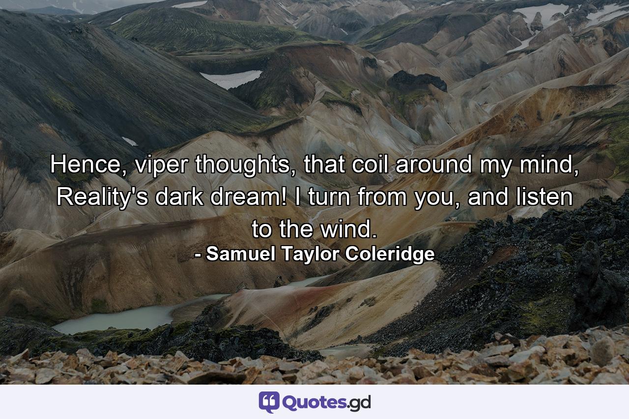 Hence, viper thoughts, that coil around my mind, Reality's dark dream! I turn from you, and listen to the wind. - Quote by Samuel Taylor Coleridge