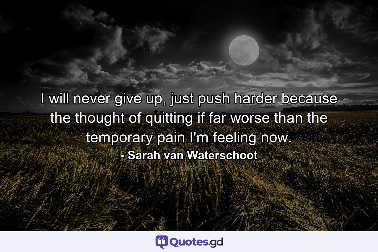 I will never give up, just push harder because the thought of quitting if far worse than the temporary pain I'm feeling now. - Quote by Sarah van Waterschoot