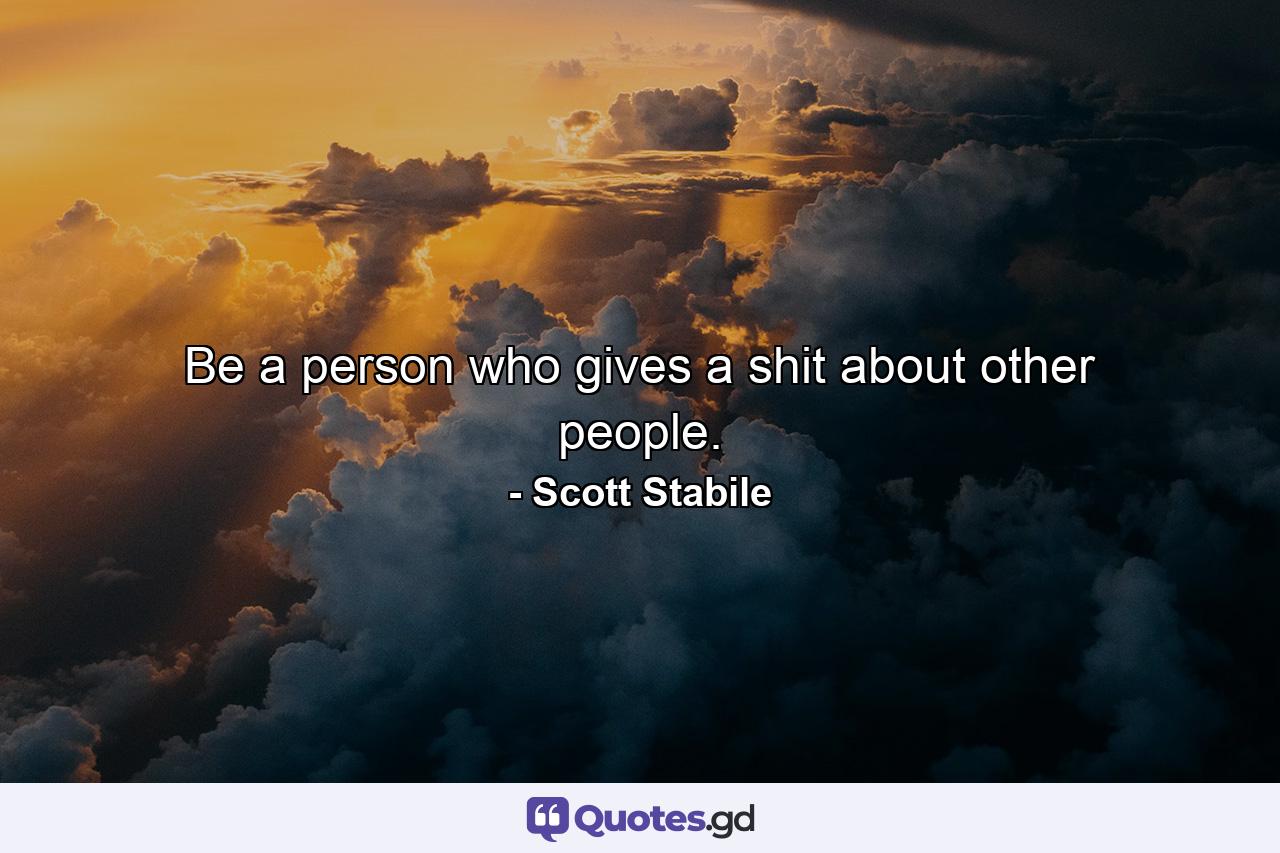 Be a person who gives a shit about other people. - Quote by Scott Stabile