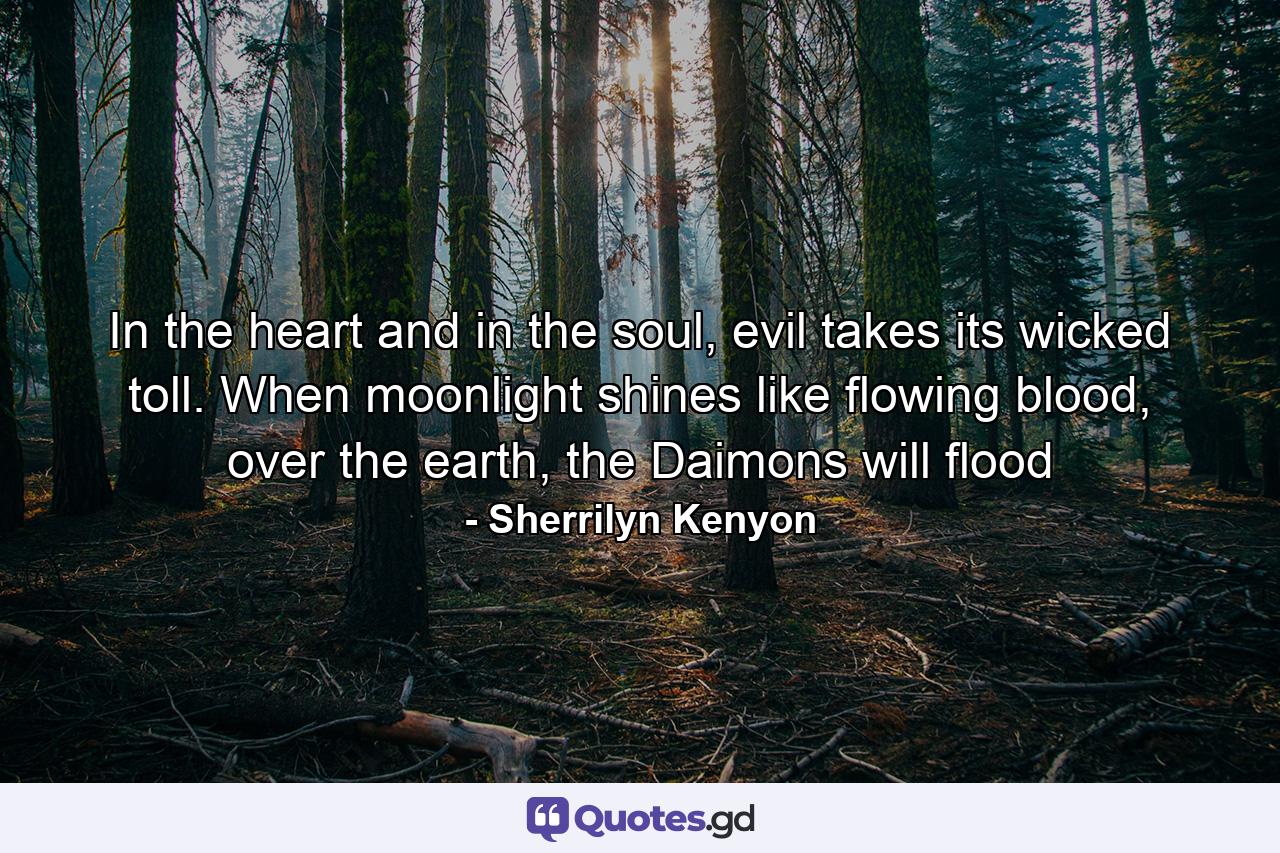 In the heart and in the soul, evil takes its wicked toll. When moonlight shines like flowing blood, over the earth, the Daimons will flood - Quote by Sherrilyn Kenyon