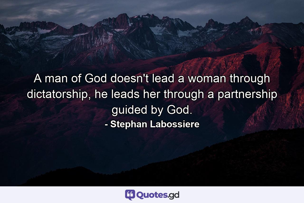 A man of God doesn't lead a woman through dictatorship, he leads her through a partnership guided by God. - Quote by Stephan Labossiere
