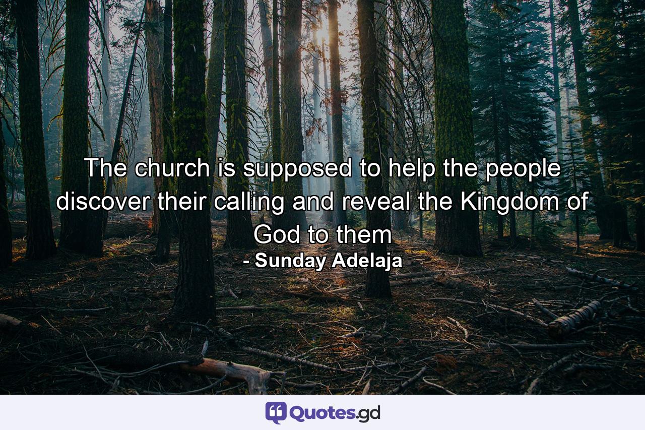 The church is supposed to help the people discover their calling and reveal the Kingdom of God to them - Quote by Sunday Adelaja