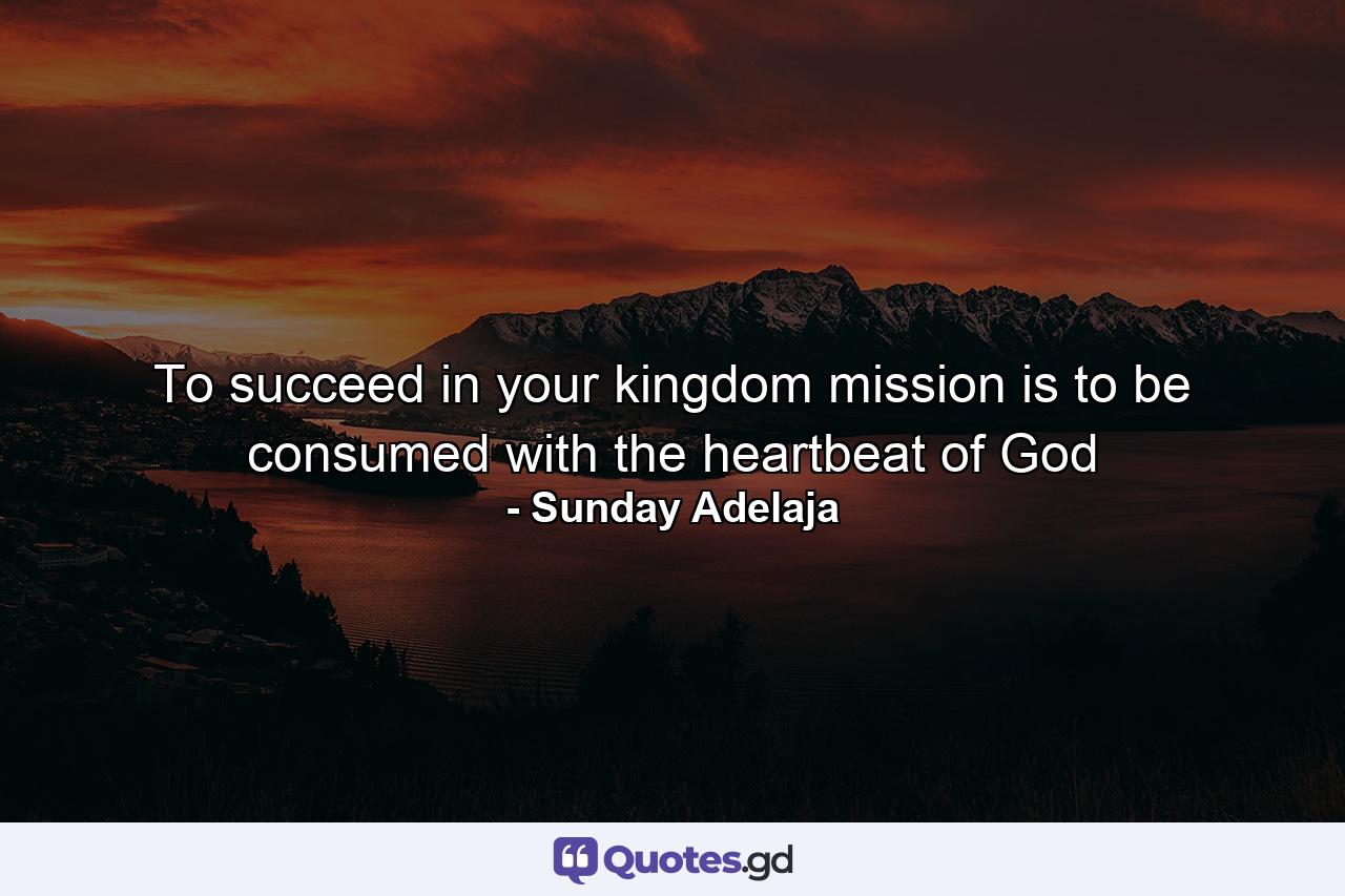 To succeed in your kingdom mission is to be consumed with the heartbeat of God - Quote by Sunday Adelaja