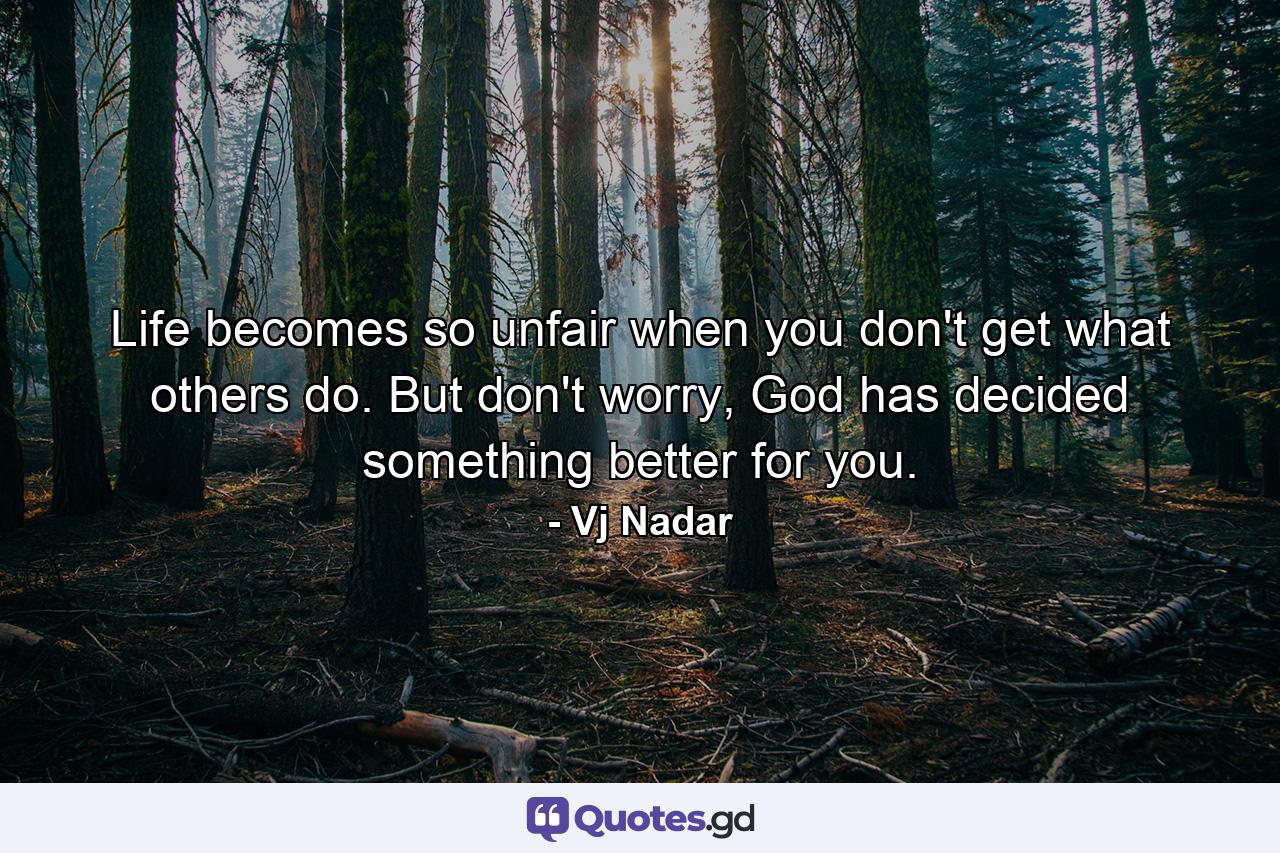 Life becomes so unfair when you don't get what others do. But don't worry, God has decided something better for you. - Quote by Vj Nadar