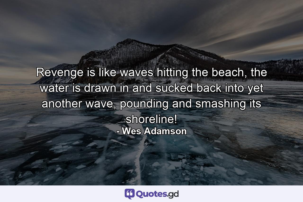 Revenge is like waves hitting the beach, the water is drawn in and sucked back into yet another wave, pounding and smashing its shoreline! - Quote by Wes Adamson