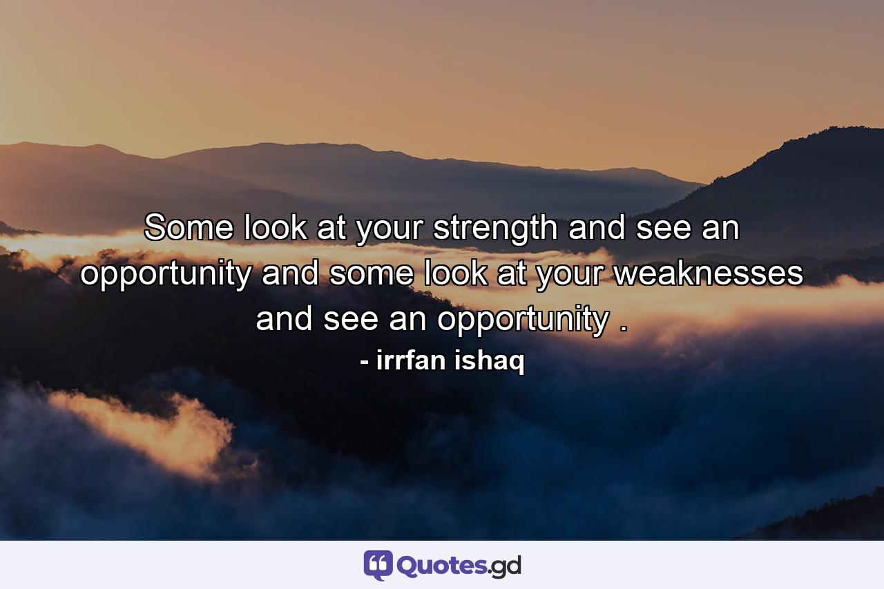 Some look at your strength and see an opportunity and some look at your weaknesses and see an opportunity . - Quote by irrfan ishaq