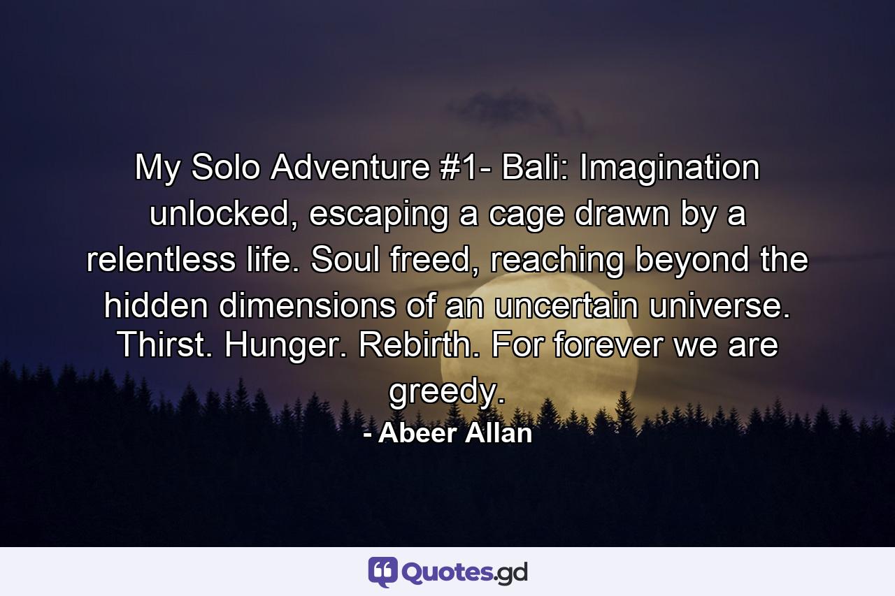 My Solo Adventure #1- Bali: Imagination unlocked, escaping a cage drawn by a relentless life. Soul freed, reaching beyond the hidden dimensions of an uncertain universe. Thirst. Hunger. Rebirth. For forever we are greedy. - Quote by Abeer Allan