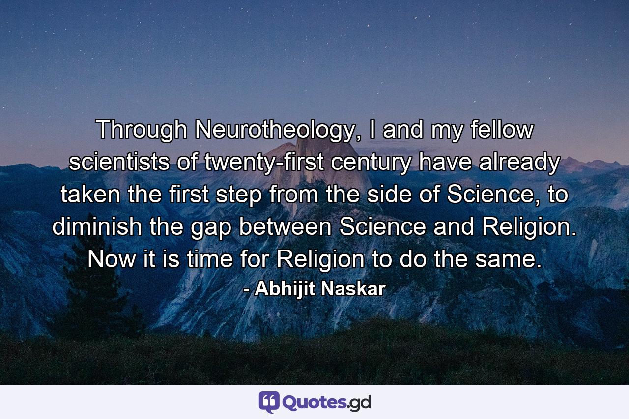 Through Neurotheology, I and my fellow scientists of twenty-first century have already taken the first step from the side of Science, to diminish the gap between Science and Religion. Now it is time for Religion to do the same. - Quote by Abhijit Naskar