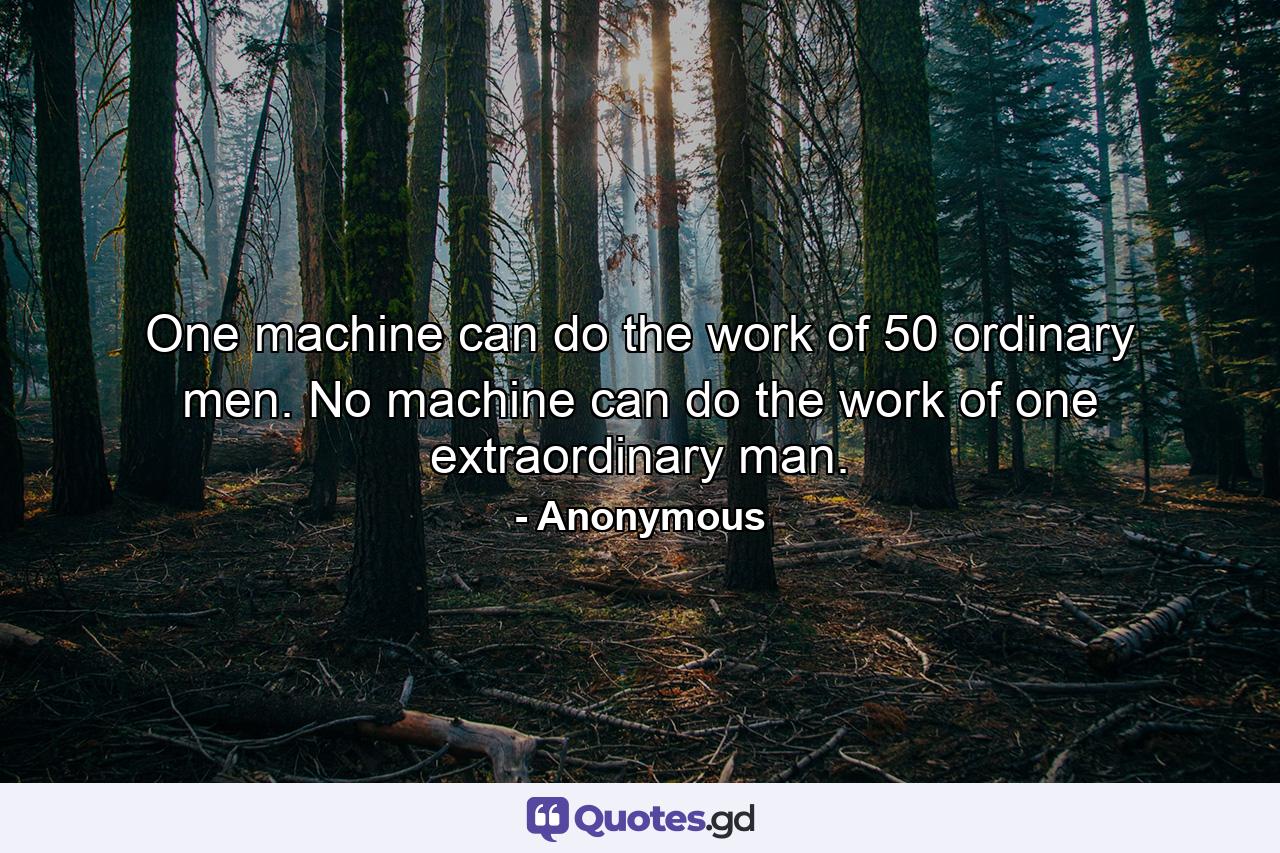 One machine can do the work of 50 ordinary men. No machine can do the work of one extraordinary man. - Quote by Anonymous