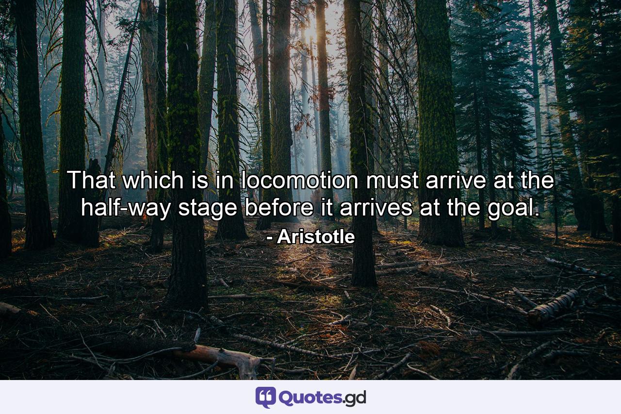 That which is in locomotion must arrive at the half-way stage before it arrives at the goal. - Quote by Aristotle