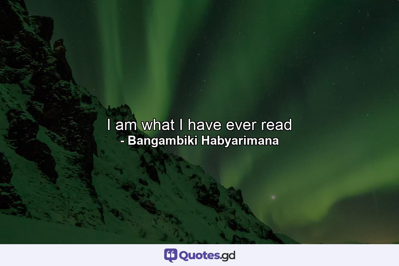 I am what I have ever read - Quote by Bangambiki Habyarimana