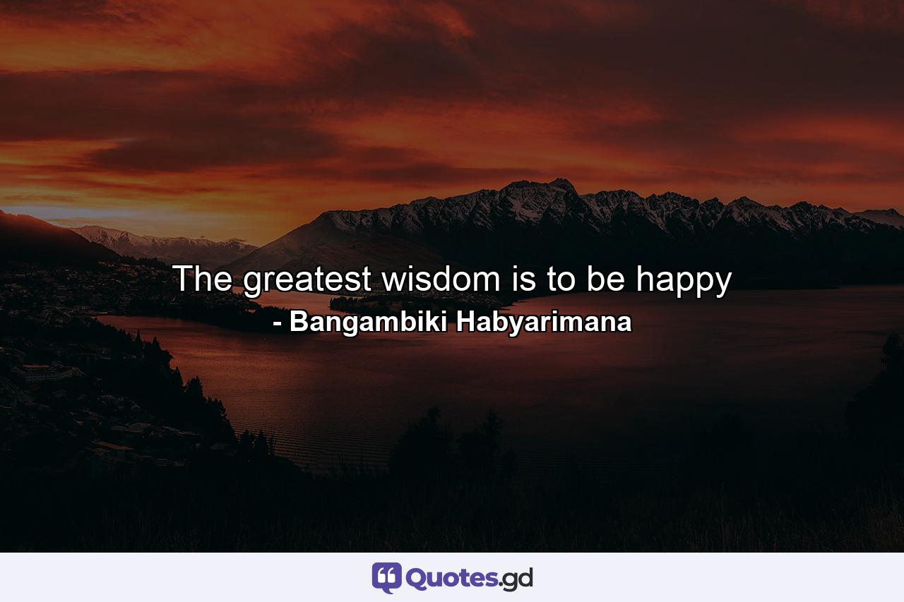 The greatest wisdom is to be happy - Quote by Bangambiki Habyarimana