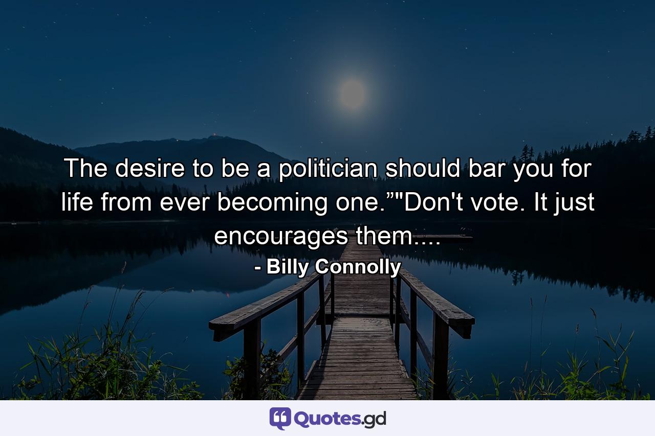 The desire to be a politician should bar you for life from ever becoming one.”