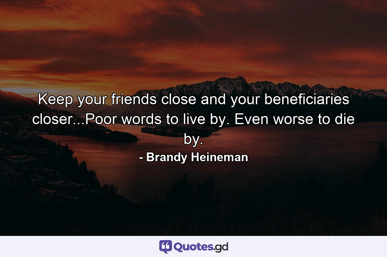 Keep your friends close and your beneficiaries closer...Poor words to live by. Even worse to die by. - Quote by Brandy Heineman