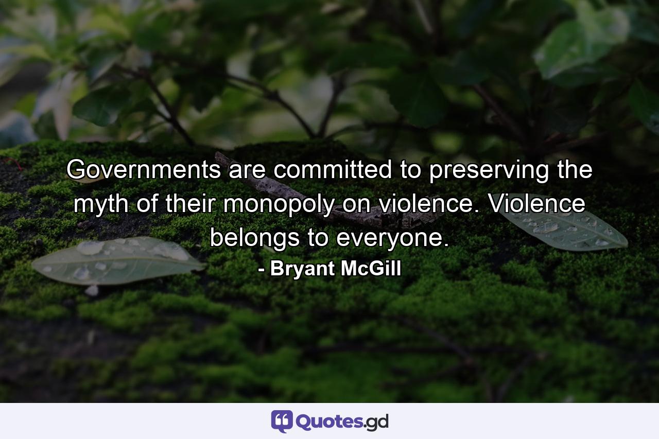 Governments are committed to preserving the myth of their monopoly on violence. Violence belongs to everyone. - Quote by Bryant McGill