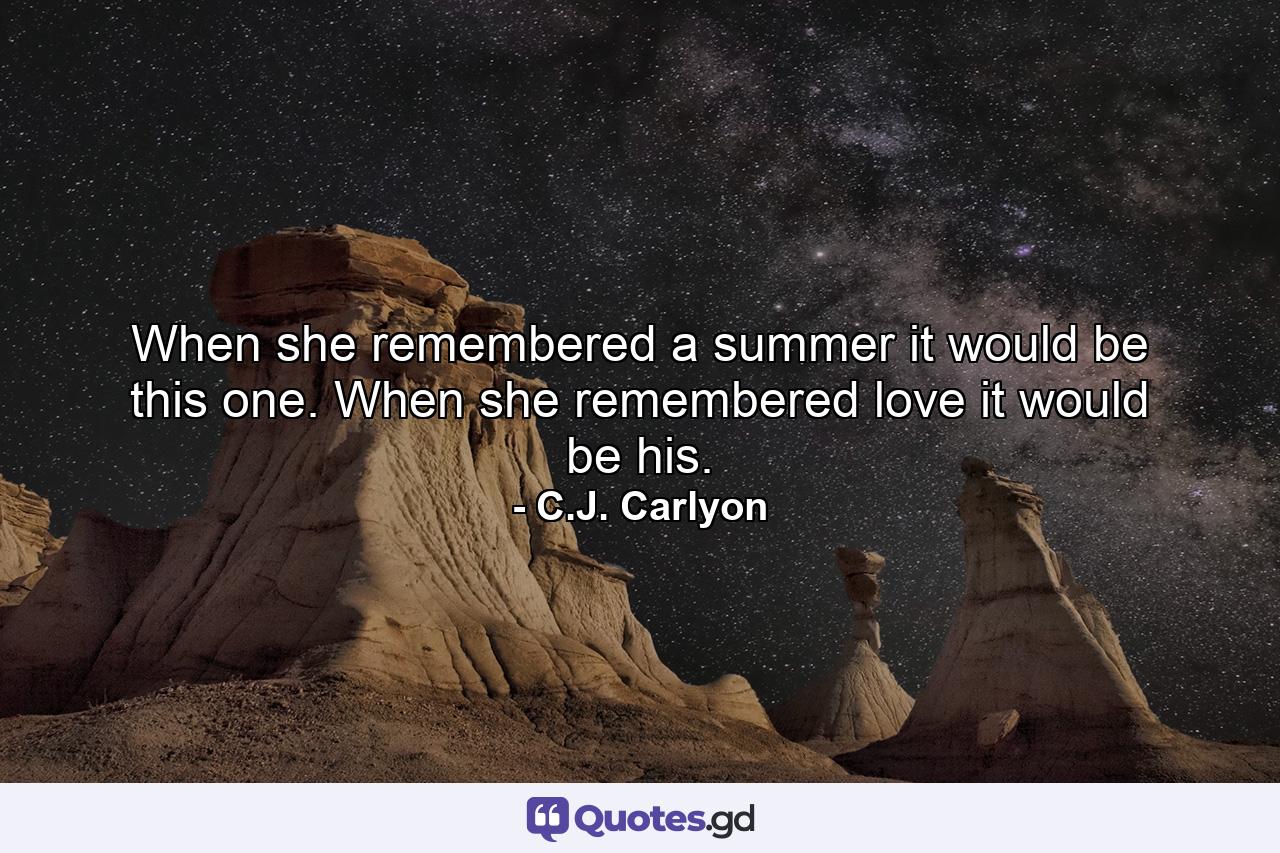 When she remembered a summer it would be this one. When she remembered love it would be his. - Quote by C.J. Carlyon