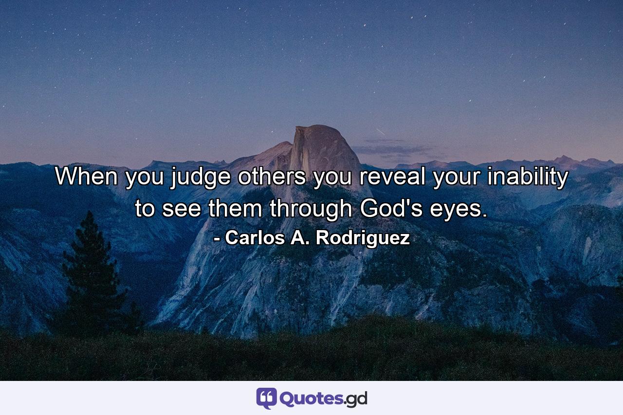 When you judge others you reveal your inability to see them through God's eyes. - Quote by Carlos A. Rodriguez