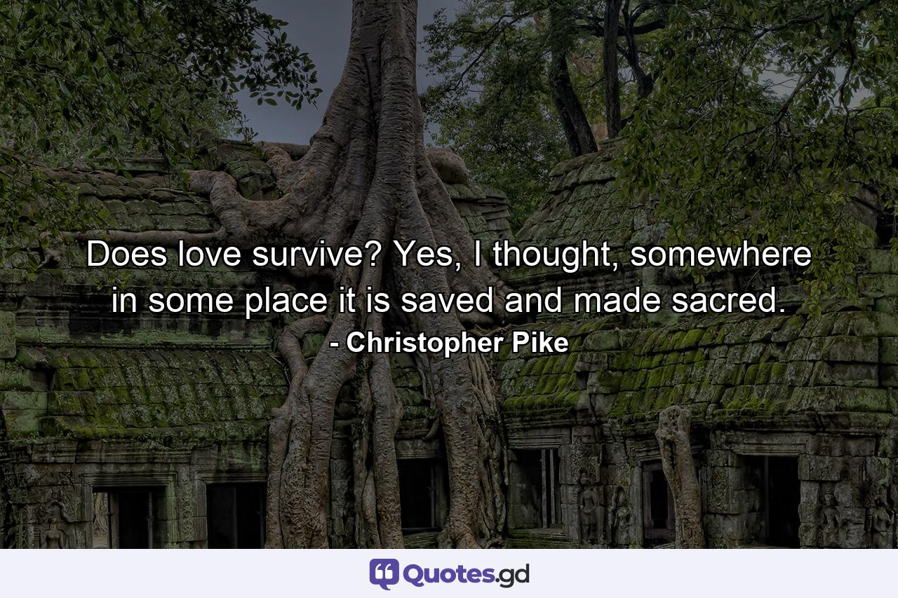 Does love survive? Yes, I thought, somewhere in some place it is saved and made sacred. - Quote by Christopher Pike