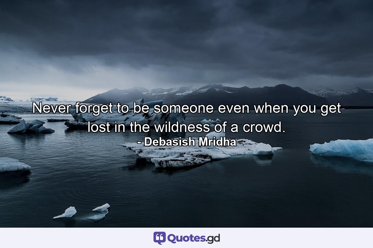 Never forget to be someone even when you get lost in the wildness of a crowd. - Quote by Debasish Mridha