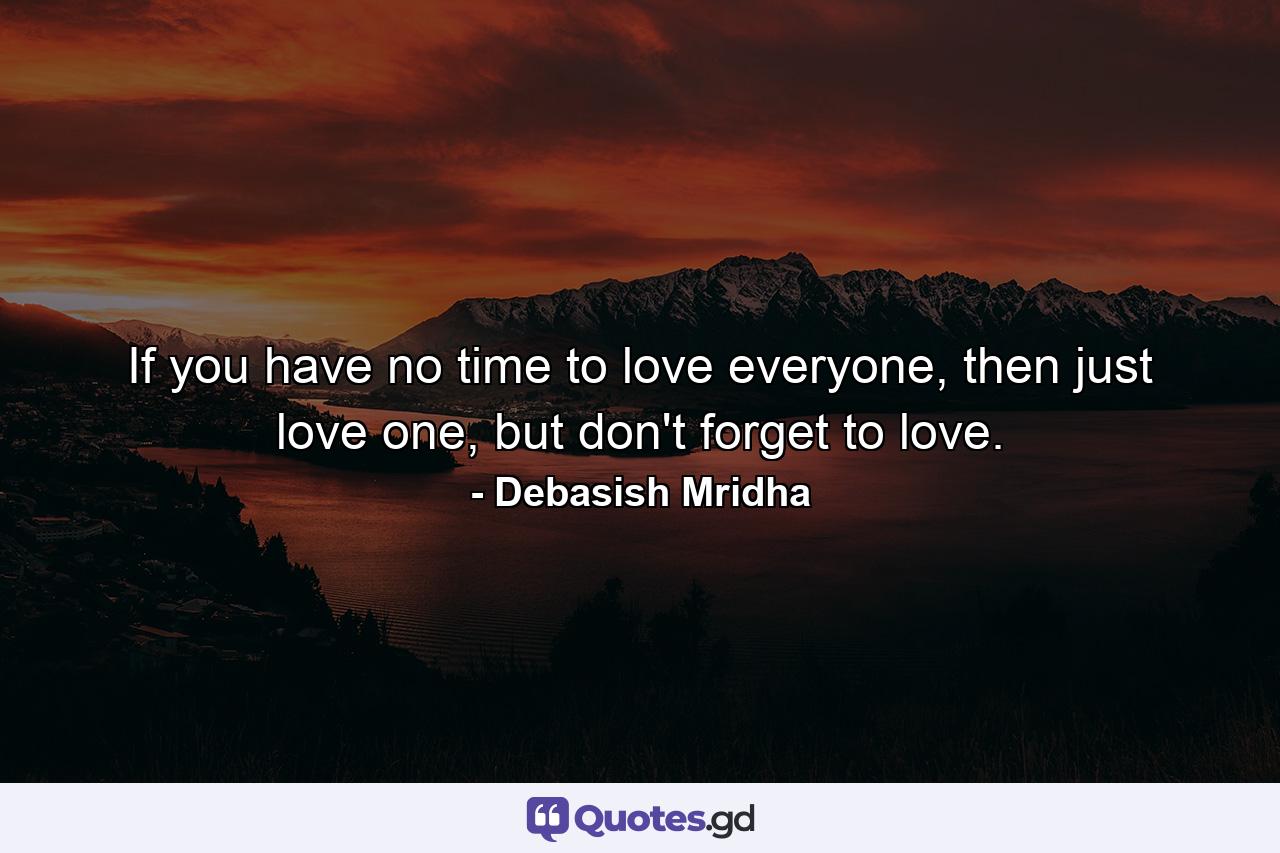 If you have no time to love everyone, then just love one, but don't forget to love. - Quote by Debasish Mridha