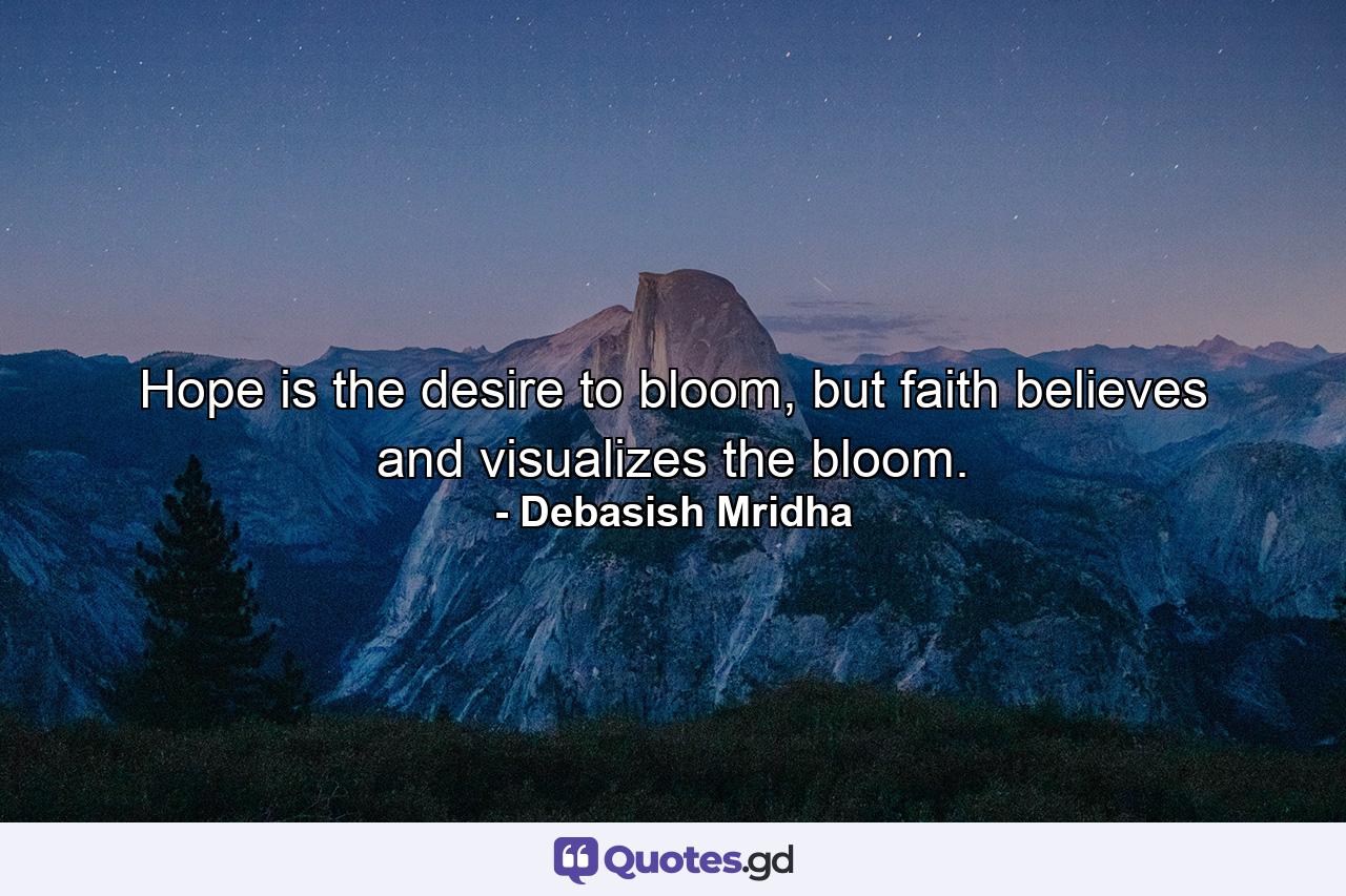 Hope is the desire to bloom, but faith believes and visualizes the bloom. - Quote by Debasish Mridha