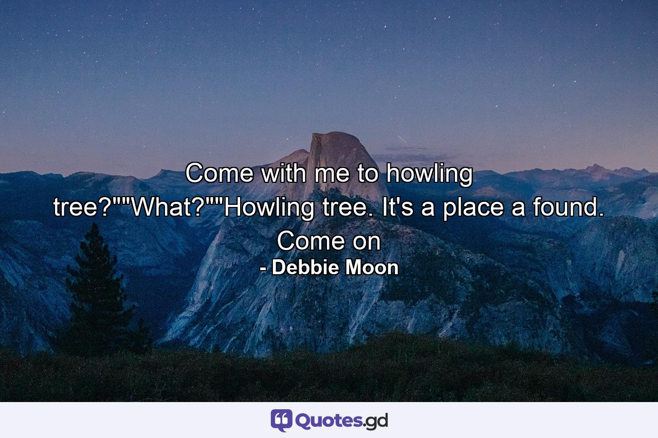 Come with me to howling tree?