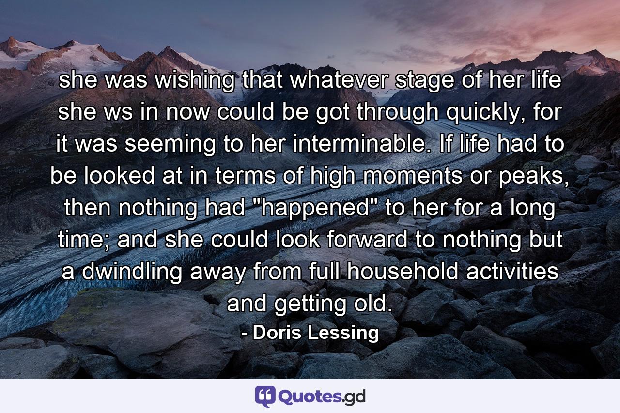 she was wishing that whatever stage of her life she ws in now could be got through quickly, for it was seeming to her interminable. If life had to be looked at in terms of high moments or peaks, then nothing had 