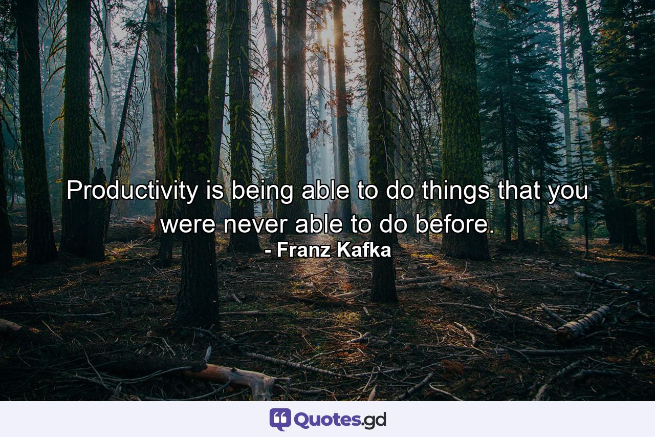 Productivity is being able to do things that you were never able to do before. - Quote by Franz Kafka