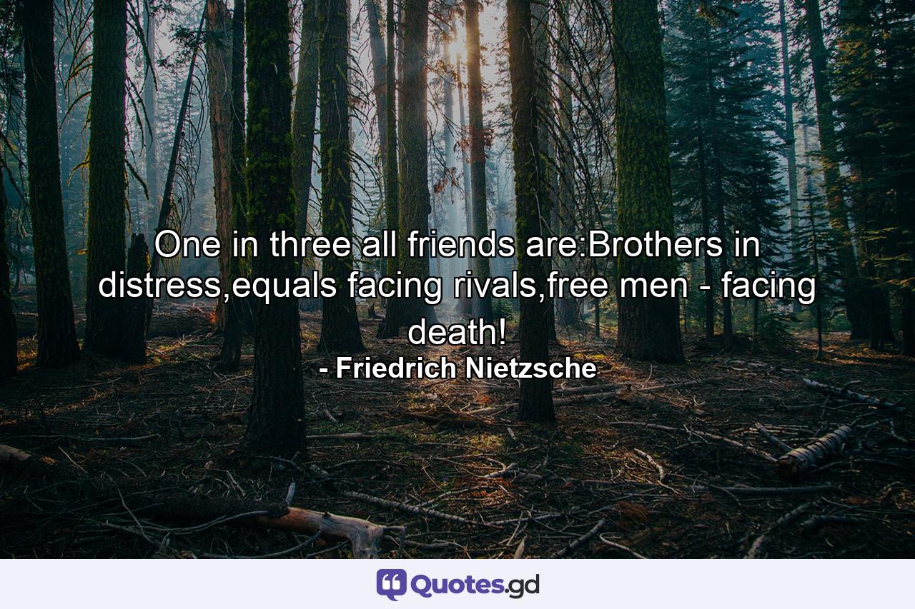 One in three all friends are:Brothers in distress,equals facing rivals,free men - facing death! - Quote by Friedrich Nietzsche