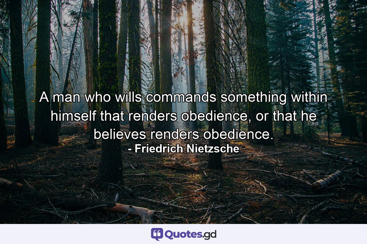 A man who wills commands something within himself that renders obedience, or that he believes renders obedience. - Quote by Friedrich Nietzsche